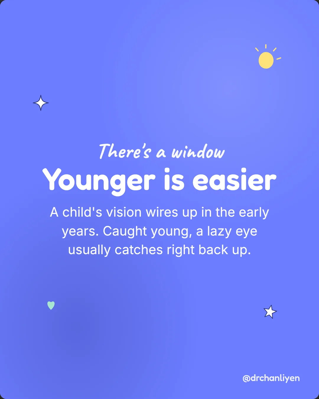 Lazy eye: how to spot it early, slide 4 of 6: There's a window. Younger is easier. A child's vision wires up in the early years. Caught young, a lazy eye usually catches right back up.