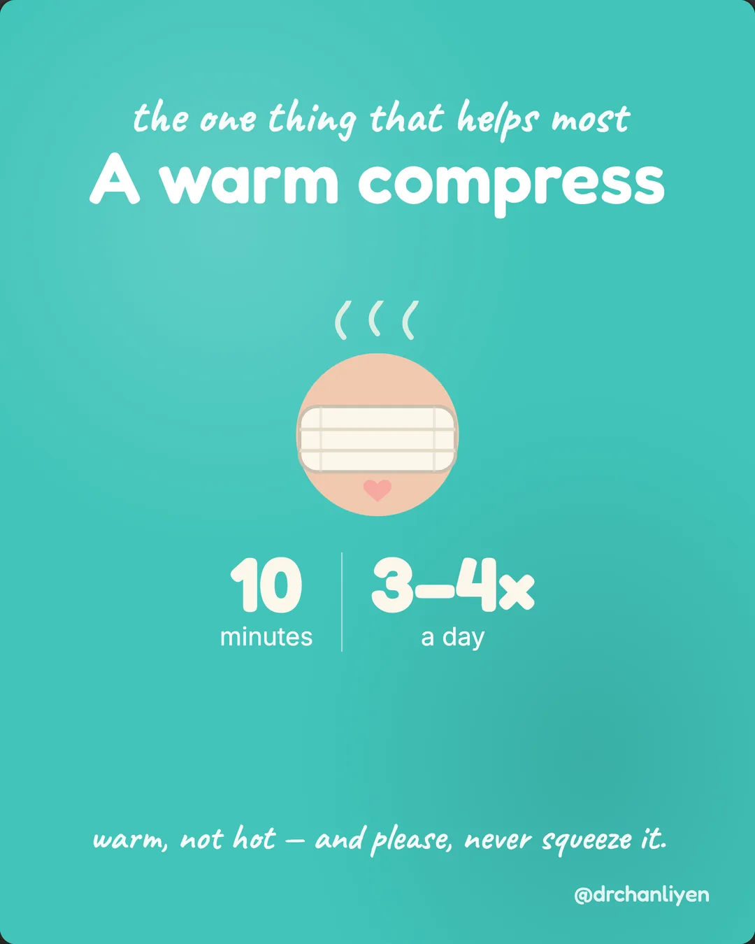 Stye: the warm-compress routine, slide 2 of 3: The one thing that helps most: a warm compress. 10 minutes, 3 to 4 times a day. Warm, not hot, and please, never squeeze it.